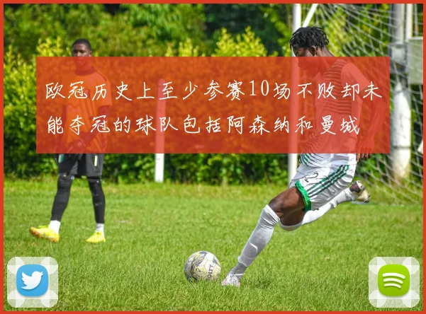 欧冠历史上至少参赛10场不败却未能夺冠的球队包括阿森纳和曼城