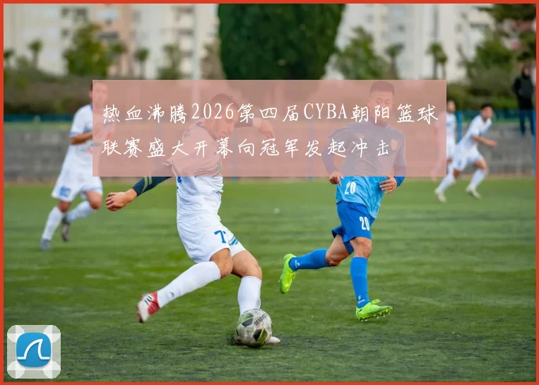 热血沸腾2026第四届CYBA朝阳篮球联赛盛大开幕向冠军发起冲击