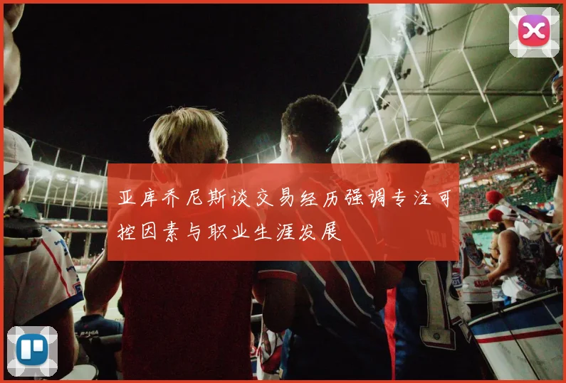 亚库乔尼斯谈交易经历强调专注可控因素与职业生涯发展