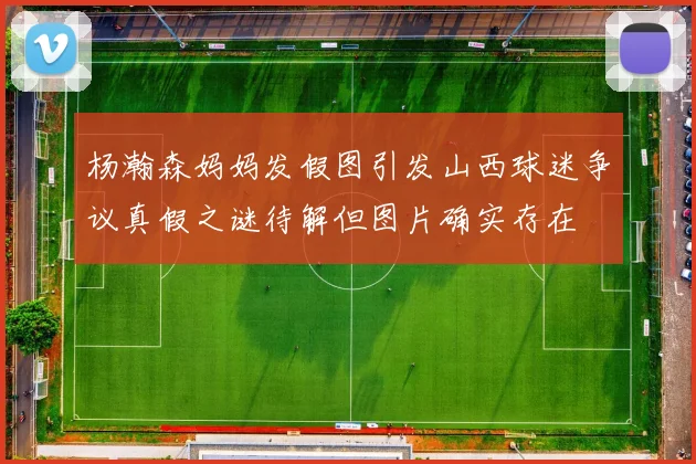 杨瀚森妈妈发假图引发山西球迷争议真假之谜待解但图片确实存在