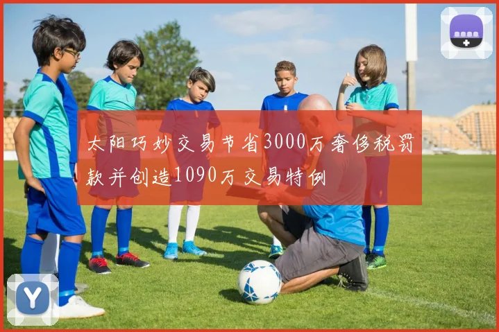 太阳巧妙交易节省3000万奢侈税罚款并创造1090万交易特例