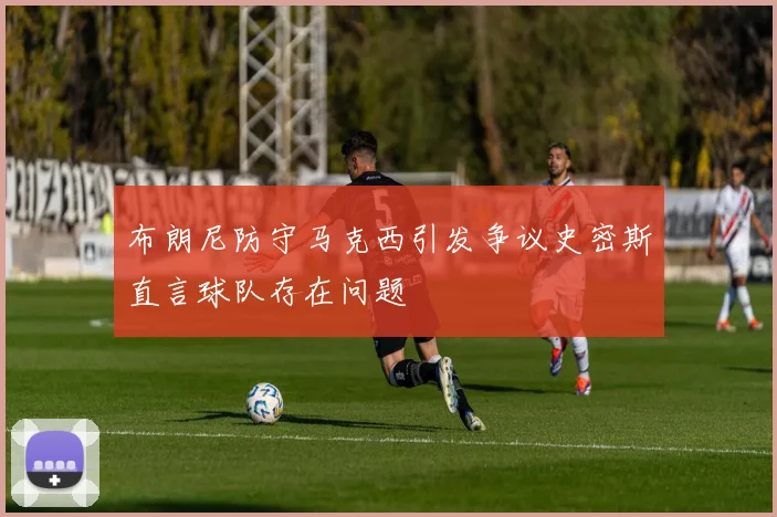 布朗尼防守马克西引发争议史密斯直言球队存在问题