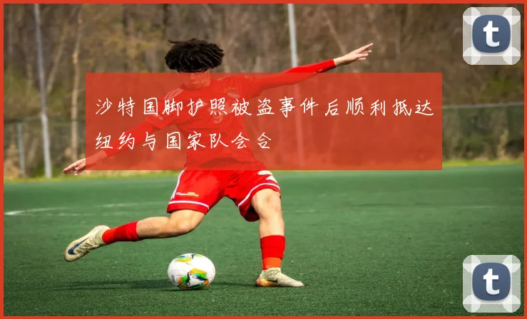 沙特国脚护照被盗事件后顺利抵达纽约与国家队会合