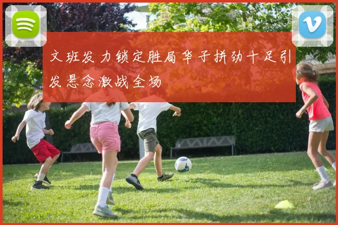 文班发力锁定胜局华子拼劲十足引发悬念激战全场