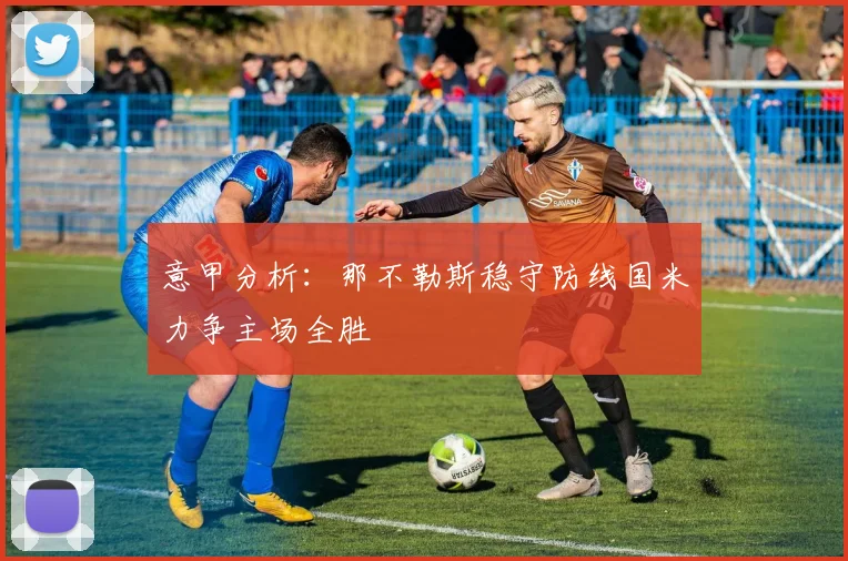 意甲分析：那不勒斯稳守防线国米力争主场全胜