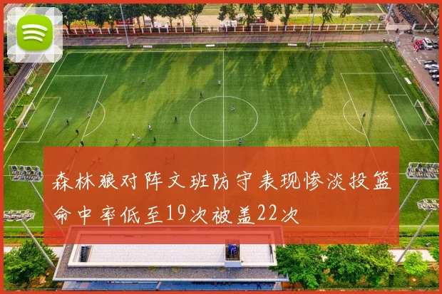 森林狼对阵文班防守表现惨淡投篮命中率低至19次被盖22次