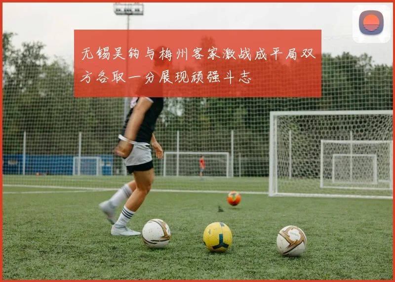 无锡吴钩与梅州客家激战成平局双方各取一分展现顽强斗志