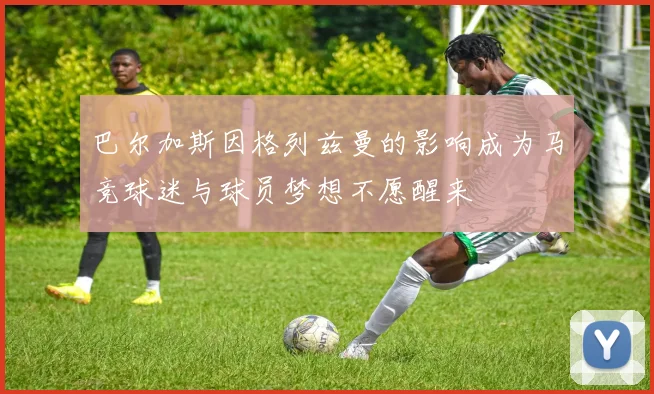巴尔加斯因格列兹曼的影响成为马竞球迷与球员梦想不愿醒来