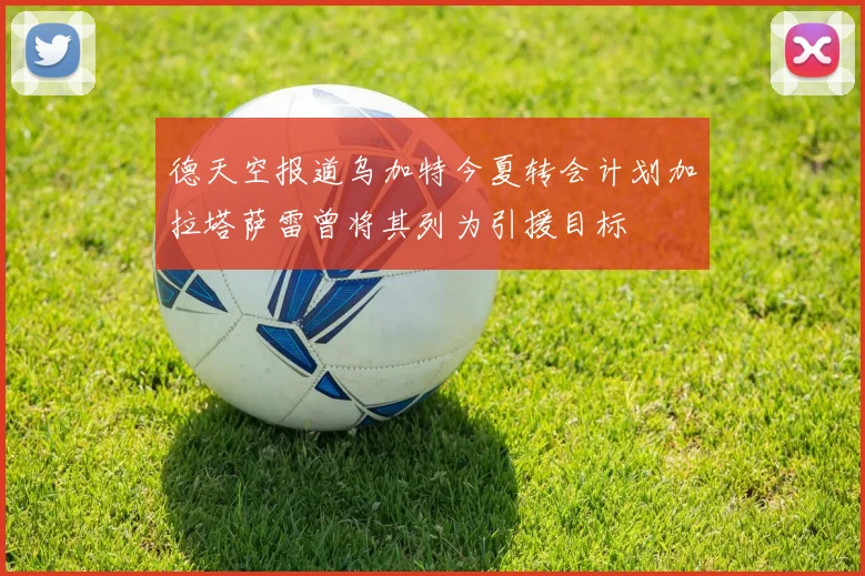 德天空报道乌加特今夏转会计划加拉塔萨雷曾将其列为引援目标