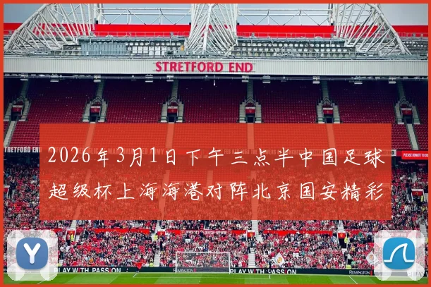 2026年3月1日下午三点半中国足球超级杯上海海港对阵北京国安精彩对决即将上演
