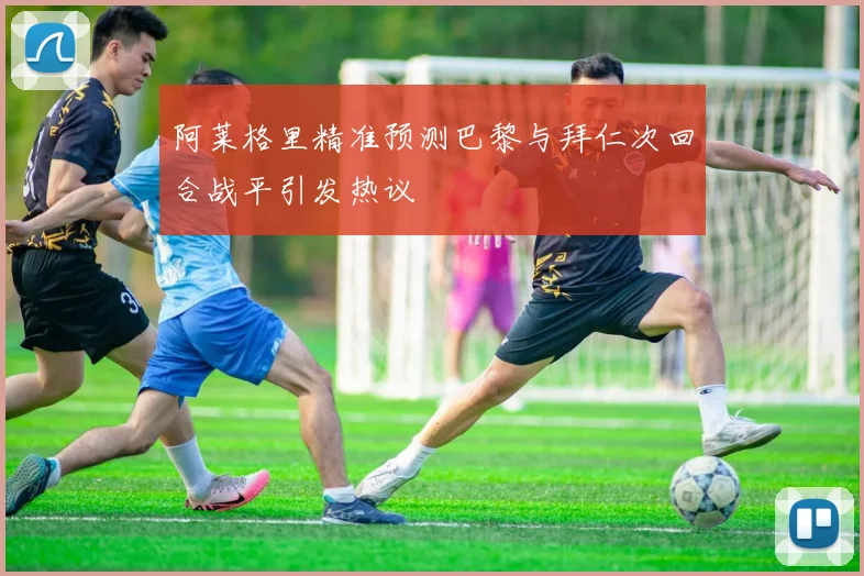 阿莱格里精准预测巴黎与拜仁次回合战平引发热议
