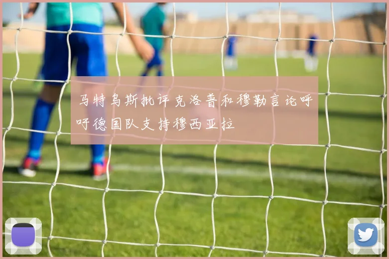 马特乌斯批评克洛普和穆勒言论呼吁德国队支持穆西亚拉