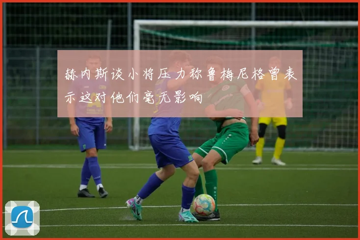 赫内斯谈小将压力称鲁梅尼格曾表示这对他们毫无影响