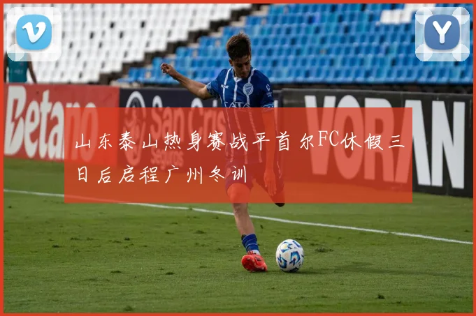山东泰山热身赛战平首尔FC休假三日后启程广州冬训