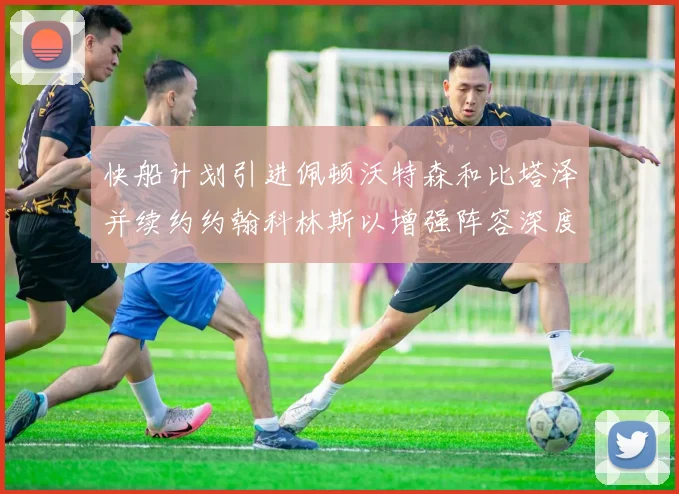快船计划引进佩顿沃特森和比塔泽并续约约翰科林斯以增强阵容深度