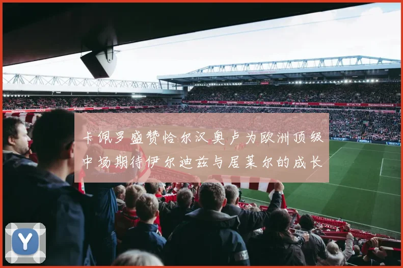 卡佩罗盛赞恰尔汉奥卢为欧洲顶级中场期待伊尔迪兹与居莱尔的成长