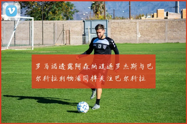 罗马诺透露阿森纳追逐罗杰斯与巴尔科拉利物浦同样关注巴尔科拉