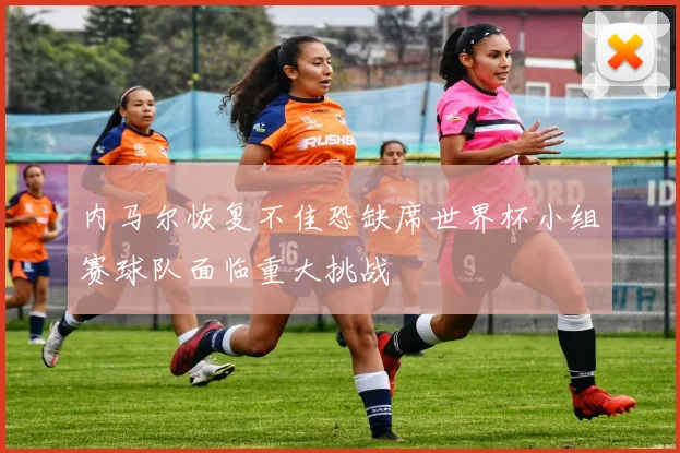 内马尔恢复不佳恐缺席世界杯小组赛球队面临重大挑战