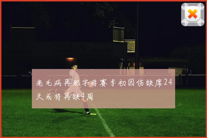 老毛病再犯字母赛季初因伤缺席24天或将再缺4周