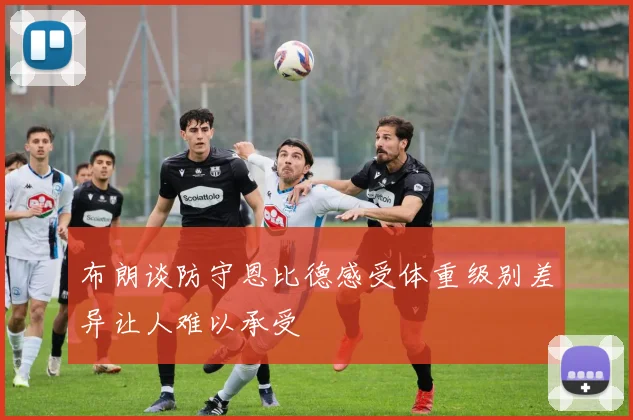 布朗谈防守恩比德感受体重级别差异让人难以承受