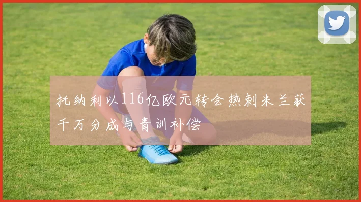 托纳利以116亿欧元转会热刺米兰获千万分成与青训补偿