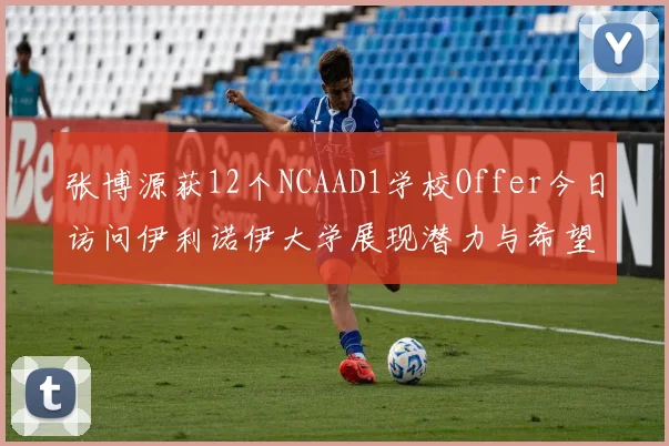张博源获12个NCAAD1学校Offer今日访问伊利诺伊大学展现潜力与希望