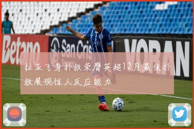 拉亚飞身扑救荣膺英超12月最佳扑救展现惊人反应能力
